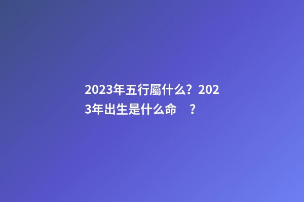 2023年五行屬什么？2023年出生是什么命？